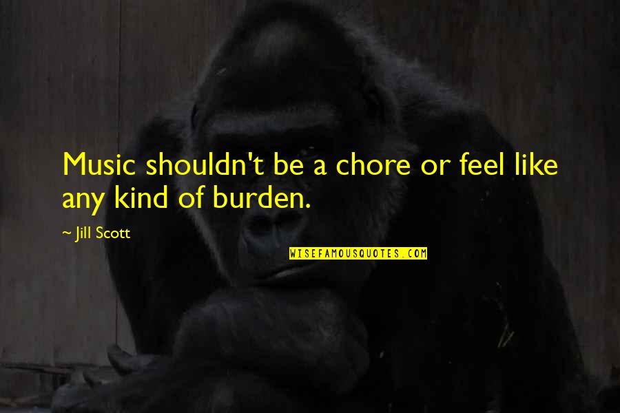 Feel Like A Burden Quotes By Jill Scott: Music shouldn't be a chore or feel like