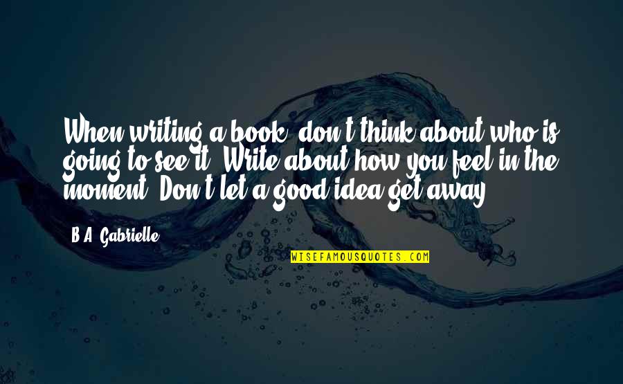 Feel The Moment Quotes By B.A. Gabrielle: When writing a book, don't think about who