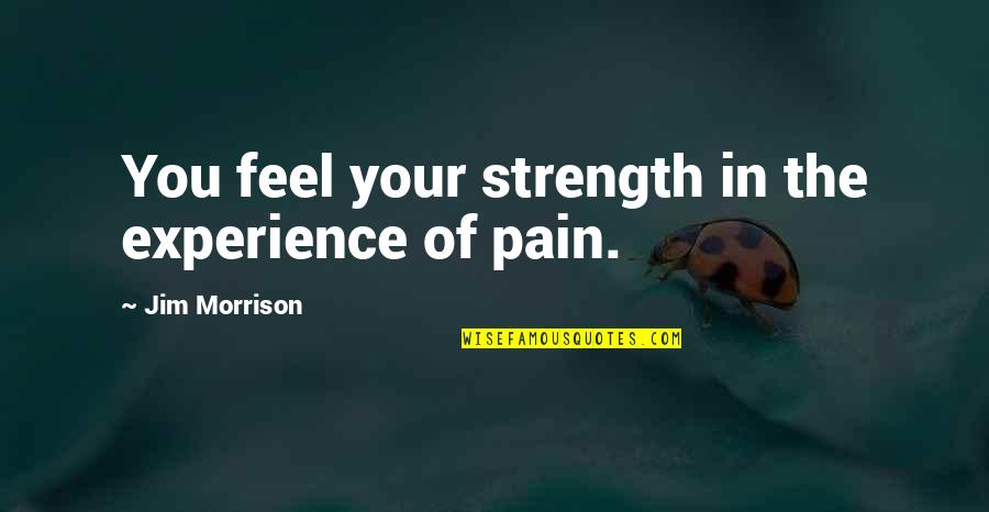 Feel Your Pain Quotes By Jim Morrison: You feel your strength in the experience of