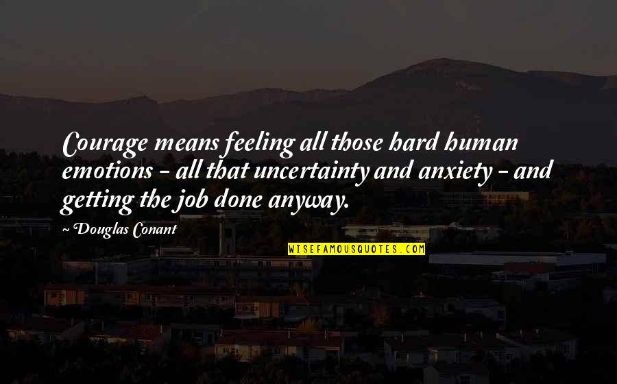 Feeling Anxiety Quotes By Douglas Conant: Courage means feeling all those hard human emotions