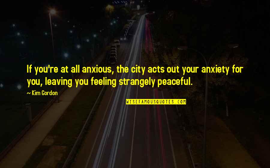 Feeling Anxiety Quotes By Kim Gordon: If you're at all anxious, the city acts