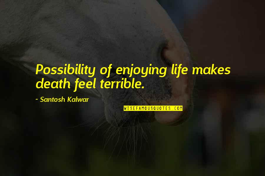 Feeling Death Quotes By Santosh Kalwar: Possibility of enjoying life makes death feel terrible.