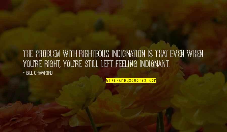 Feeling Righteous Quotes By Bill Crawford: The problem with righteous indignation is that even