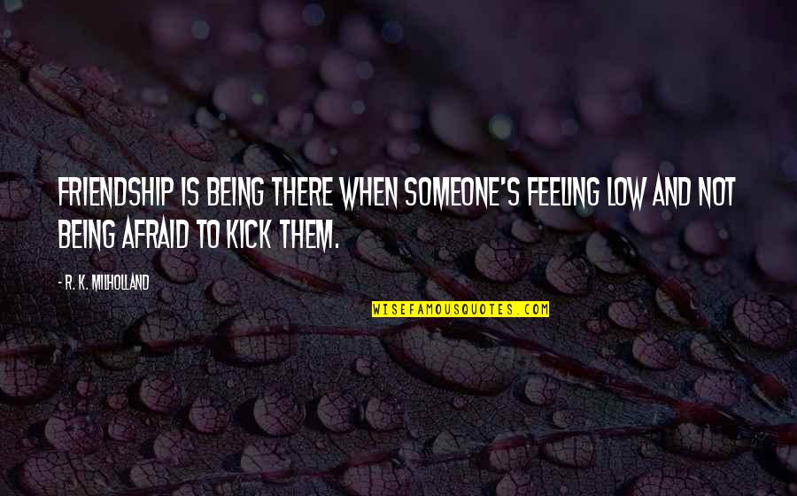 Feeling So Low Quotes By R. K. Milholland: Friendship is being there when someone's feeling low