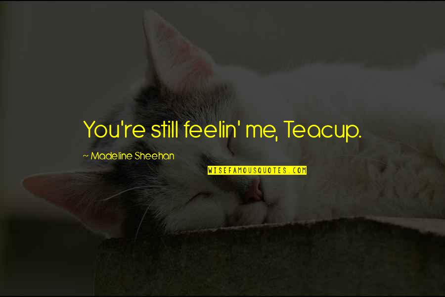 Feelin's Quotes By Madeline Sheehan: You're still feelin' me, Teacup.