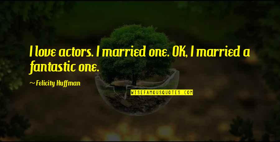 Felicity Huffman Quotes By Felicity Huffman: I love actors. I married one. OK, I