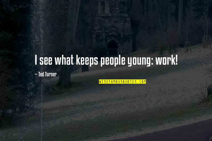 Felicity Luckey Quotes By Ted Turner: I see what keeps people young: work!