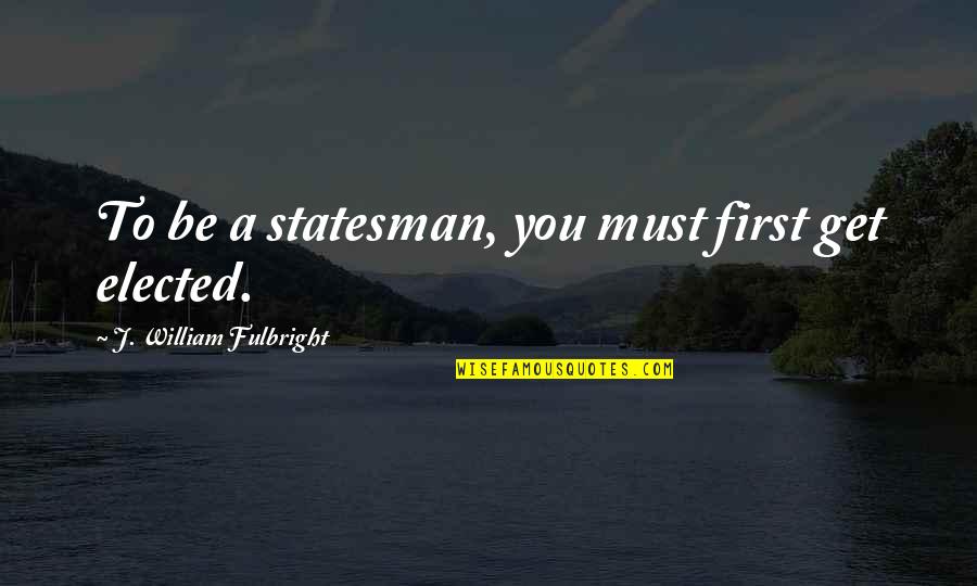 Fericirile Pdf Quotes By J. William Fulbright: To be a statesman, you must first get