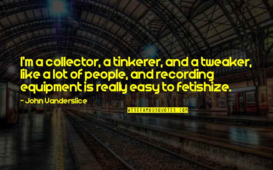 Fetishize Quotes By John Vanderslice: I'm a collector, a tinkerer, and a tweaker,