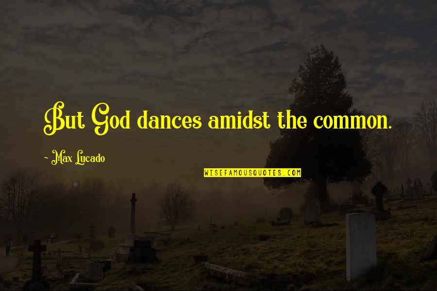 Fevkalade Ne Quotes By Max Lucado: But God dances amidst the common.