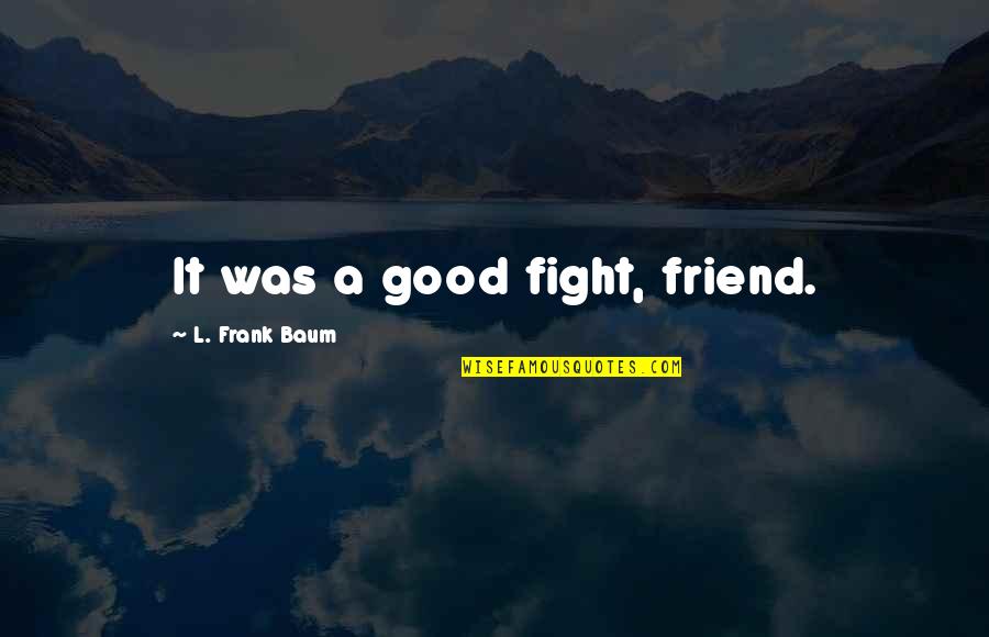 Fight With Your Best Friend Quotes By L. Frank Baum: It was a good fight, friend.