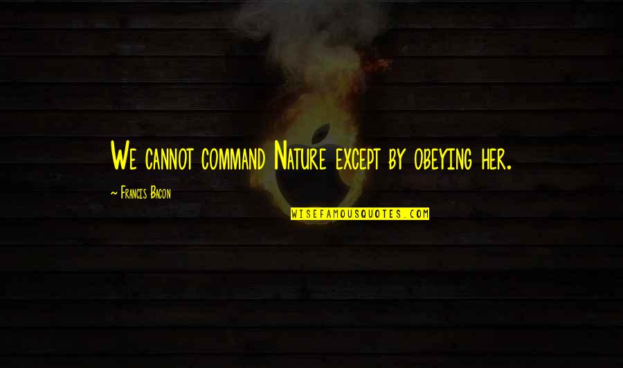 Figuracion Letrare Quotes By Francis Bacon: We cannot command Nature except by obeying her.