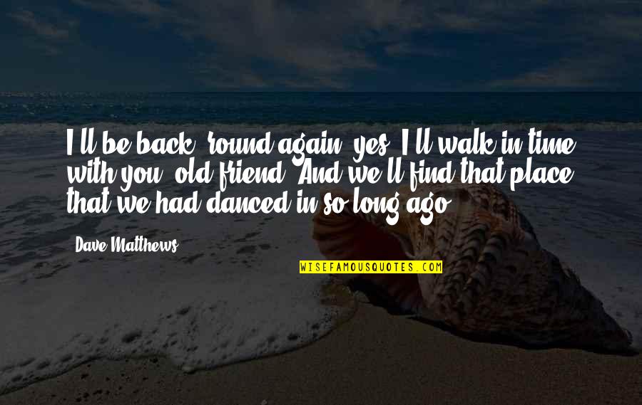 Find Place Quotes By Dave Matthews: I'll be back 'round again, yes, I'll walk