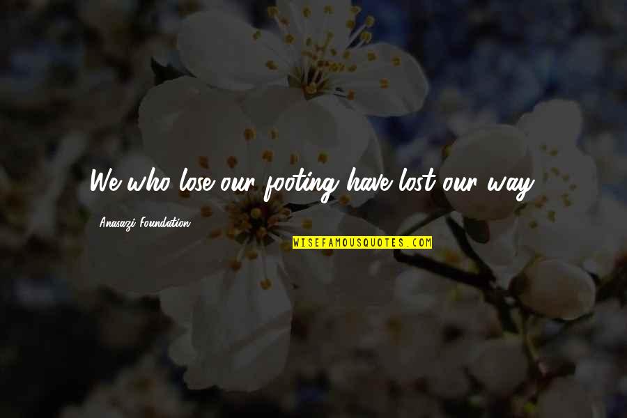 Finding Your Way In Life Quotes By Anasazi Foundation: We who lose our footing have lost our