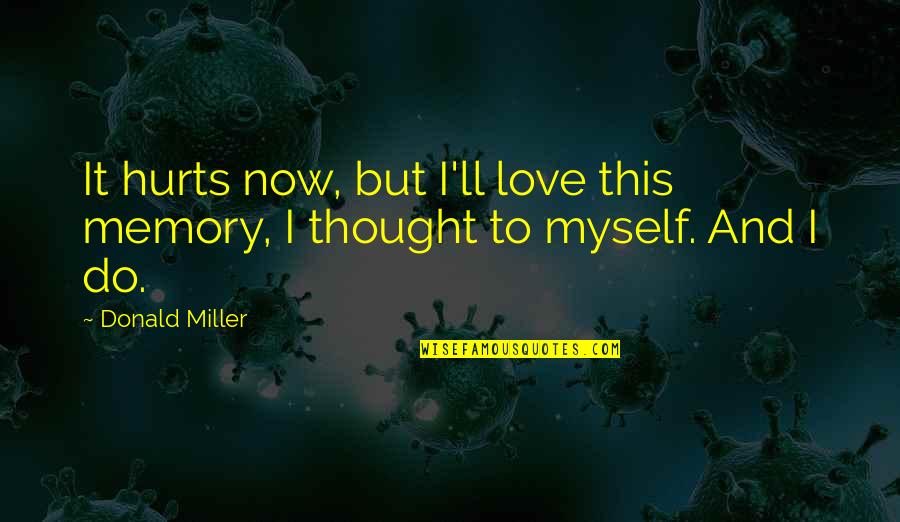 Finely Ground Quotes By Donald Miller: It hurts now, but I'll love this memory,