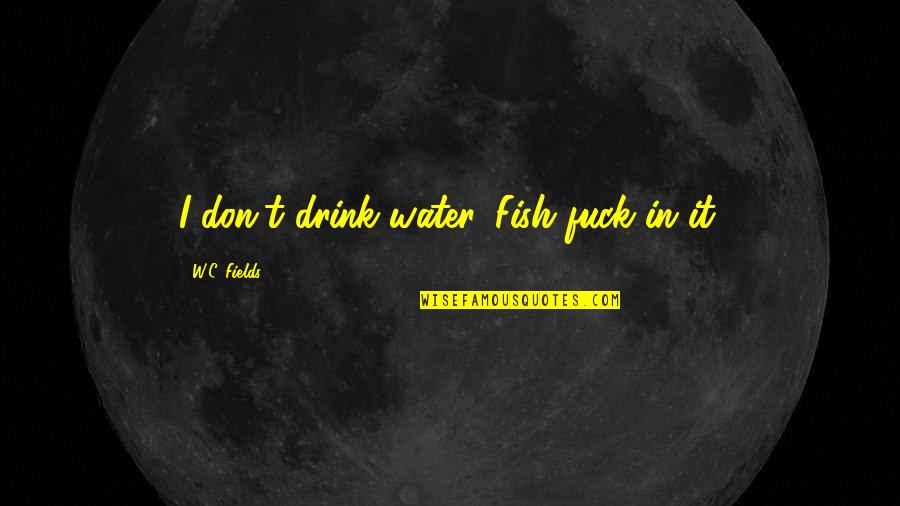 Fish In Water Quotes By W.C. Fields: I don't drink water. Fish fuck in it.