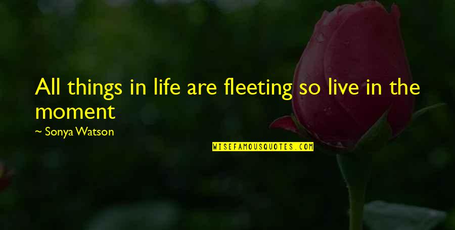 Fleeting Things Quotes By Sonya Watson: All things in life are fleeting so live