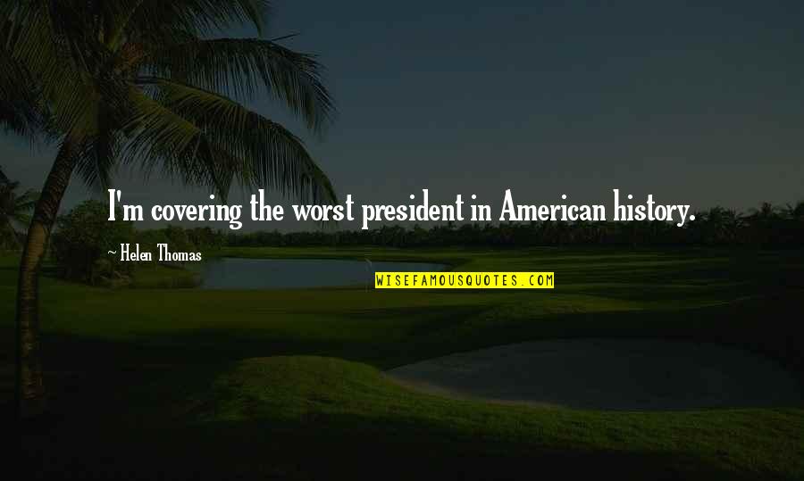 Flowsandforms Quotes By Helen Thomas: I'm covering the worst president in American history.