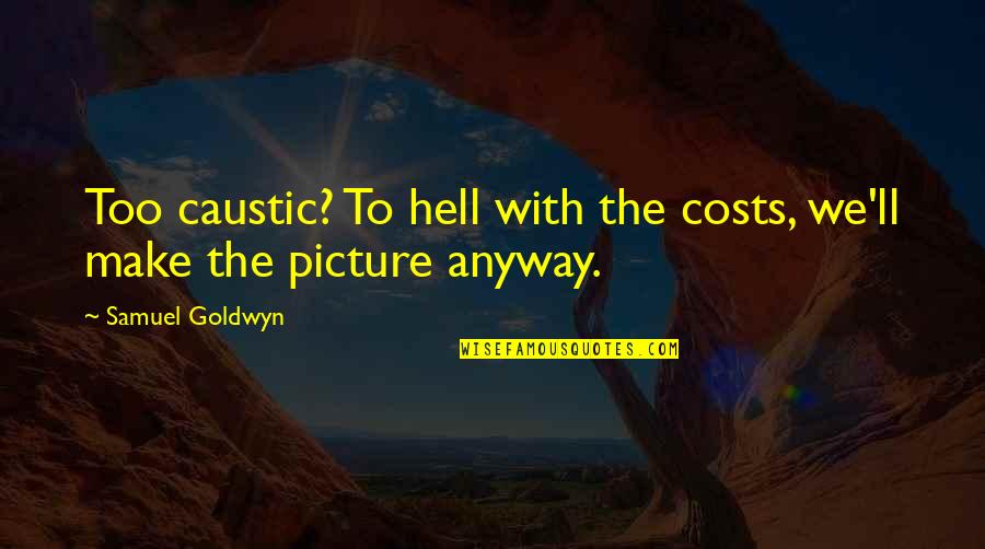 Fluierasul Quotes By Samuel Goldwyn: Too caustic? To hell with the costs, we'll