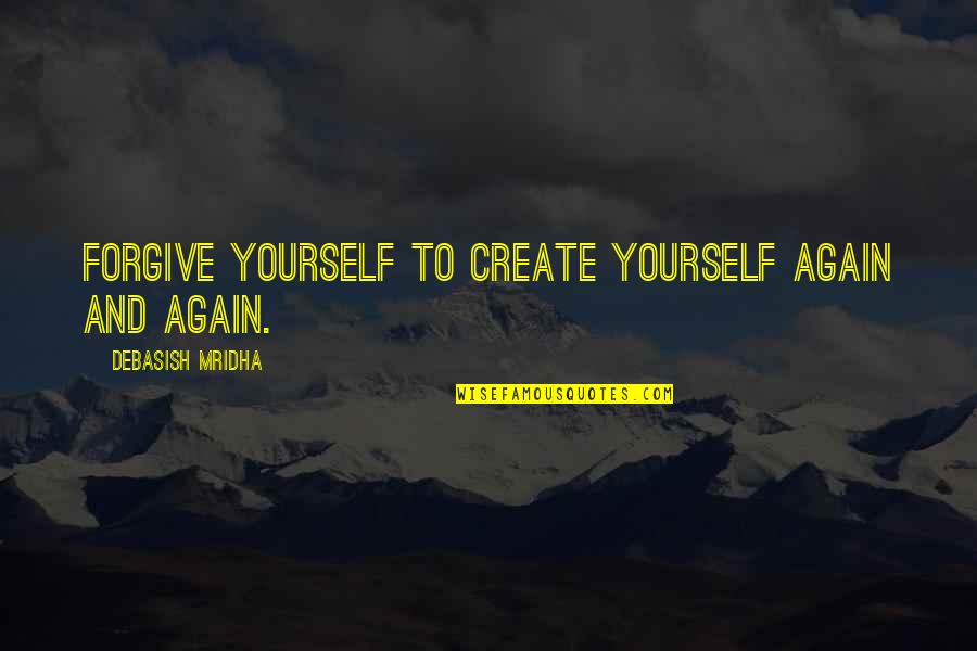 Forgive And Love Quotes By Debasish Mridha: Forgive yourself to create yourself again and again.