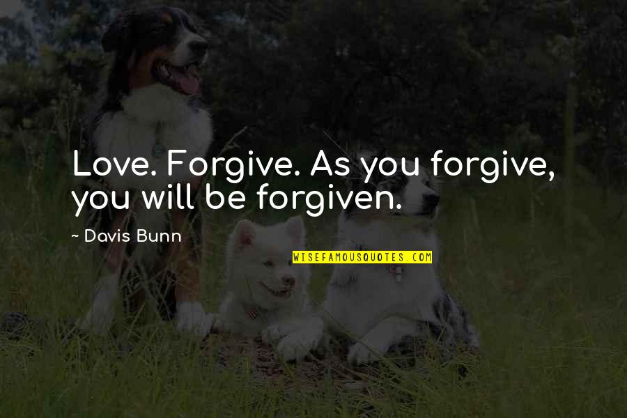 Forgiven You Quotes By Davis Bunn: Love. Forgive. As you forgive, you will be