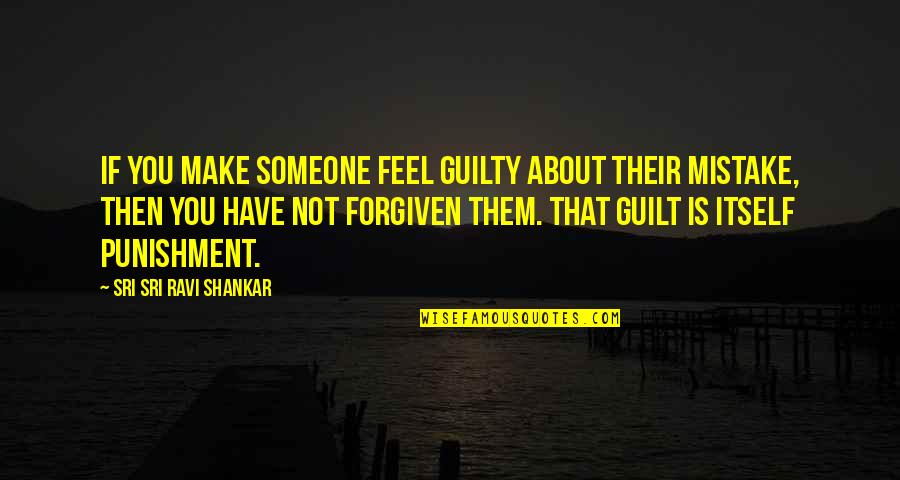 Forgiven You Quotes By Sri Sri Ravi Shankar: If you make someone feel guilty about their