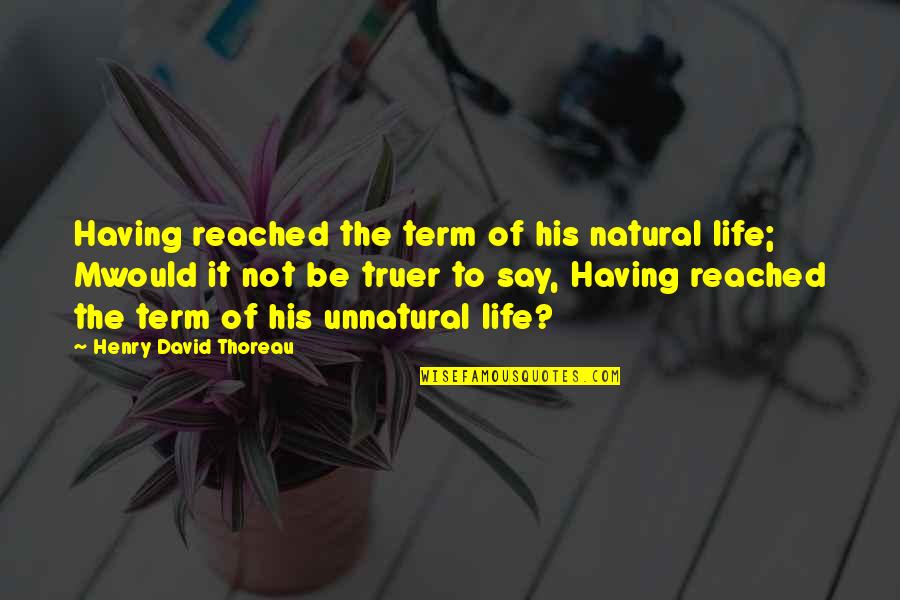 Formal British Quotes By Henry David Thoreau: Having reached the term of his natural life;