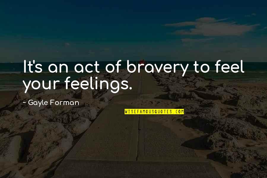 Forman's Quotes By Gayle Forman: It's an act of bravery to feel your