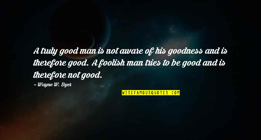 Fortinbras Character Quotes By Wayne W. Dyer: A truly good man is not aware of