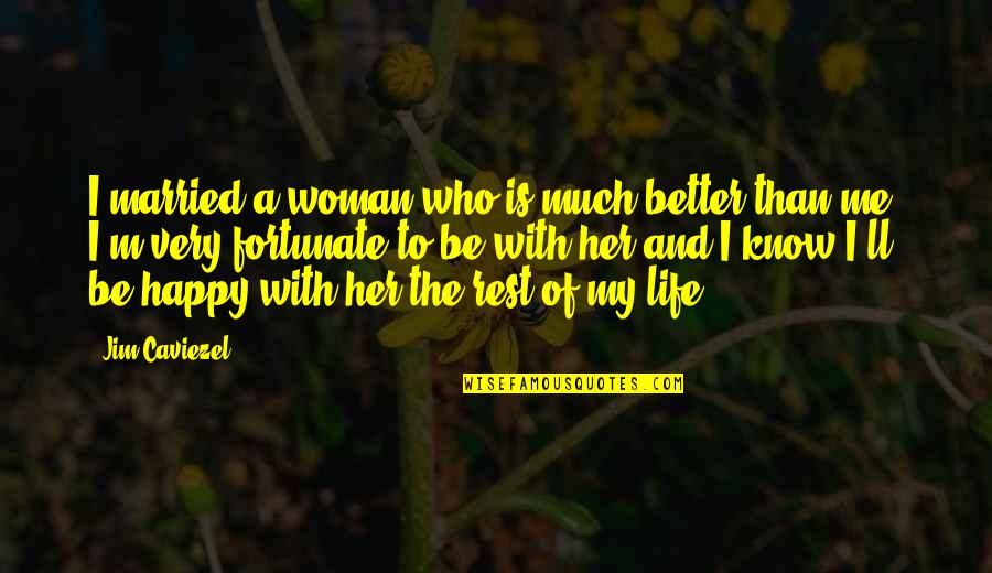 Fortunate Life Quotes By Jim Caviezel: I married a woman who is much better