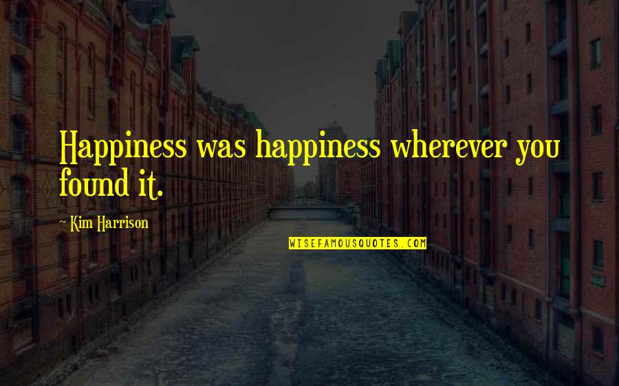 Found Happiness Quotes By Kim Harrison: Happiness was happiness wherever you found it.