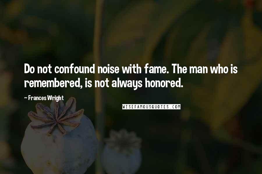 Frances Wright quotes: Do not confound noise with fame. The man who is remembered, is not always honored.