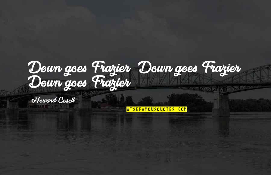 Frazier Quotes By Howard Cosell: Down goes Frazier! Down goes Frazier! Down goes