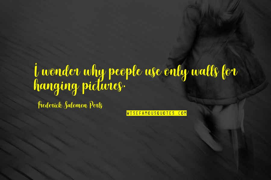 Frederick Salomon Perls Quotes By Frederick Salomon Perls: I wonder why people use only walls for