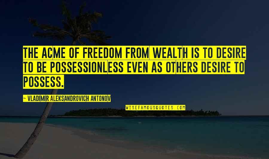 Freedom Is Wealth Quotes By Vladimir Aleksandrovich Antonov: The acme of freedom from wealth is to