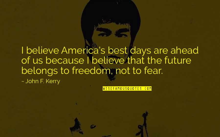 Freedom Of Fear Quotes By John F. Kerry: I believe America's best days are ahead of