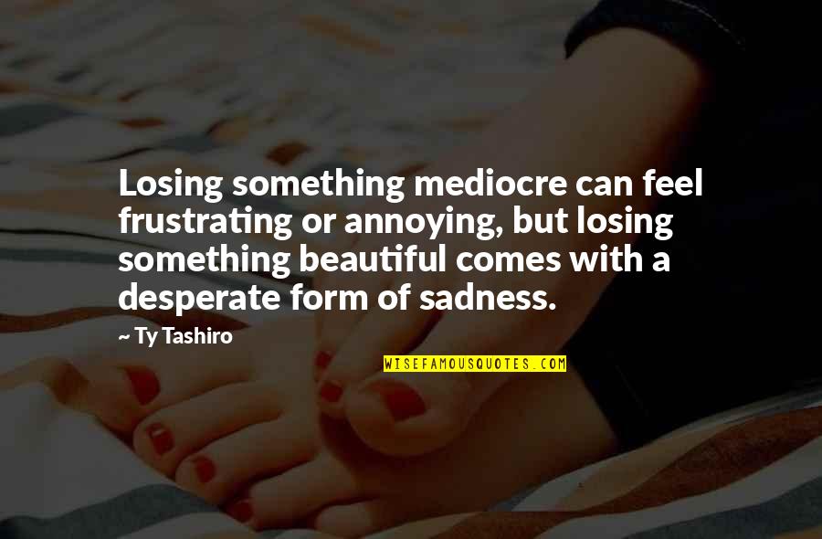 Friedmans Home Experience Quotes By Ty Tashiro: Losing something mediocre can feel frustrating or annoying,