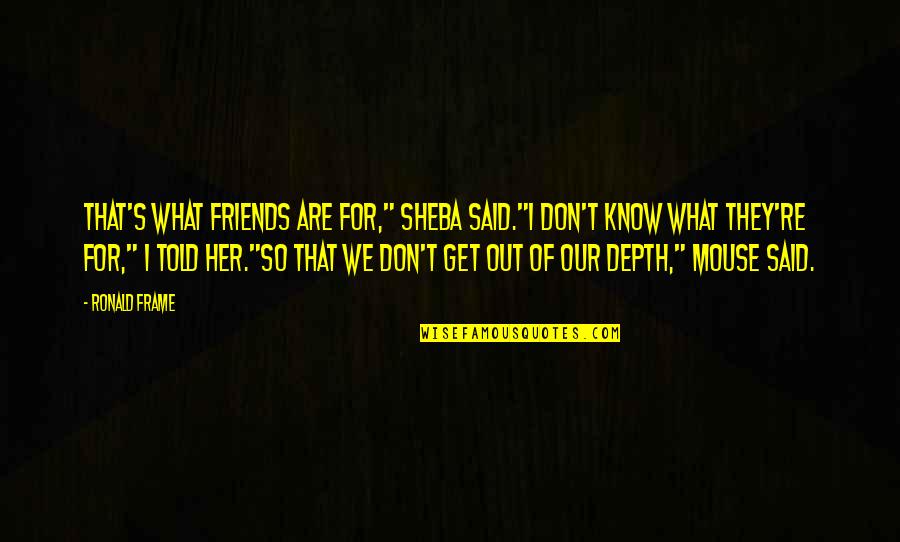 Friends Are For Quotes By Ronald Frame: That's what friends are for," Sheba said."I don't