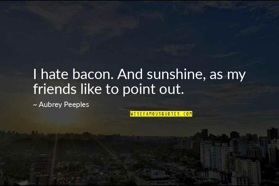 Friends Are Like Sunshine Quotes By Aubrey Peeples: I hate bacon. And sunshine, as my friends