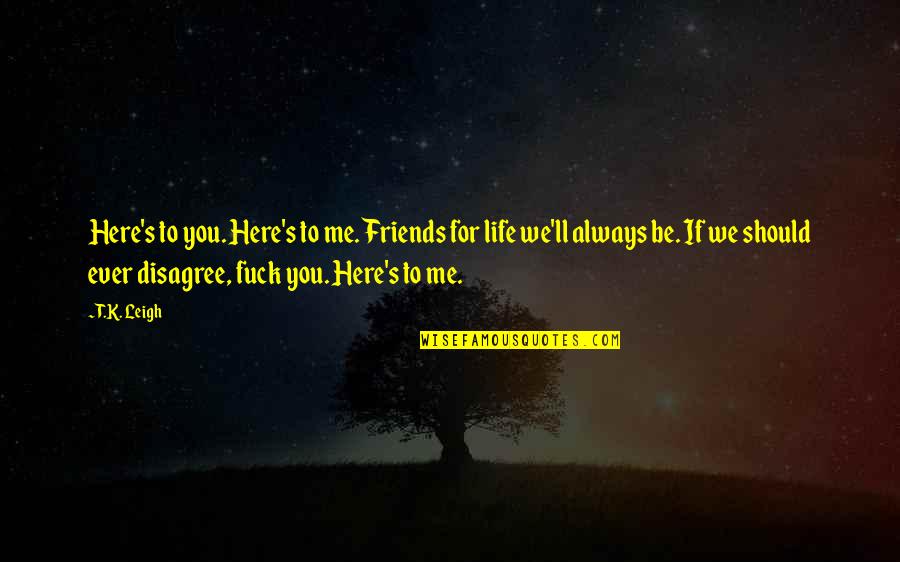 Friends I Am Here For You Quotes By T.K. Leigh: Here's to you. Here's to me. Friends for