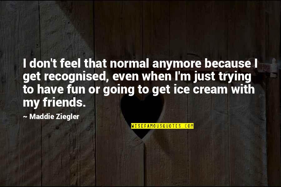 Friends Ice Cream Quotes By Maddie Ziegler: I don't feel that normal anymore because I