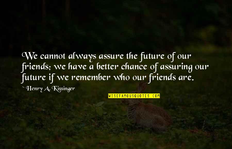 Friends Who Always There Quotes By Henry A. Kissinger: We cannot always assure the future of our