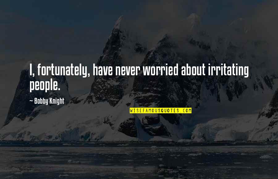 Friendship Hang Out Quotes By Bobby Knight: I, fortunately, have never worried about irritating people.