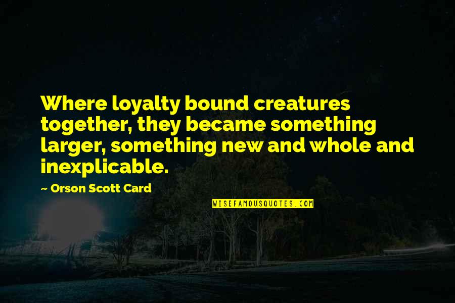 Friendship Loyalty And Love Quotes By Orson Scott Card: Where loyalty bound creatures together, they became something