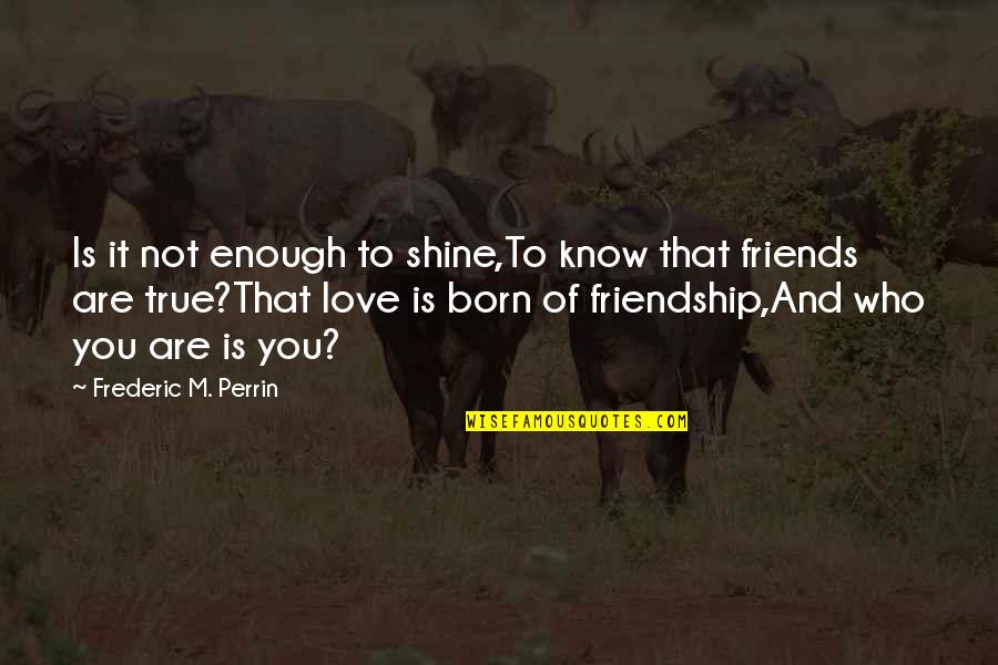 Friendship Not Love Quotes By Frederic M. Perrin: Is it not enough to shine,To know that