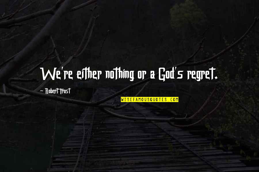 Frost's Quotes By Robert Frost: We're either nothing or a God's regret.