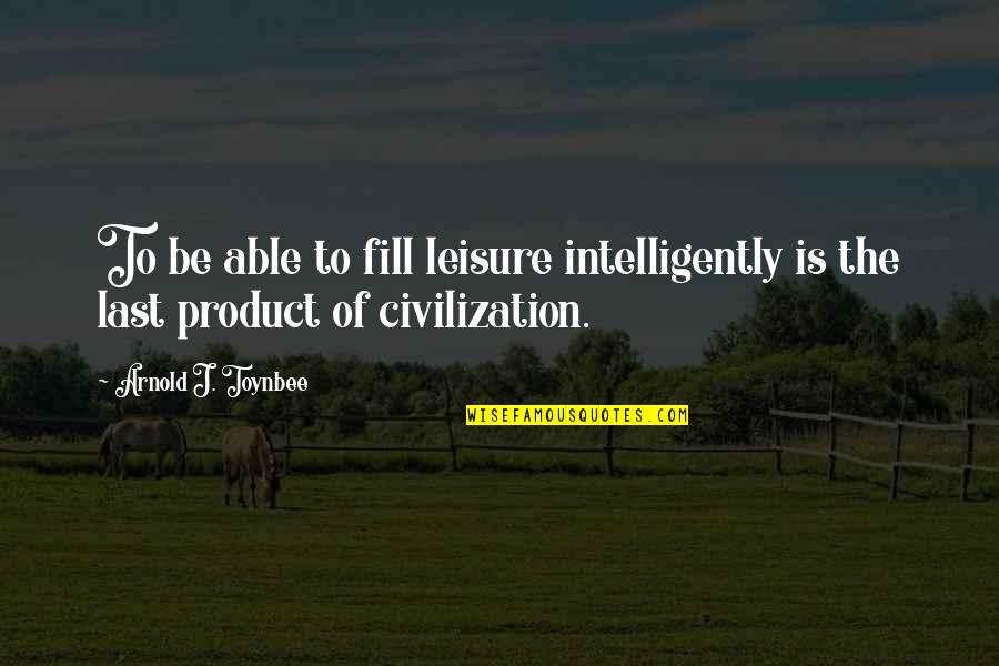 Fujishige Farm Quotes By Arnold J. Toynbee: To be able to fill leisure intelligently is