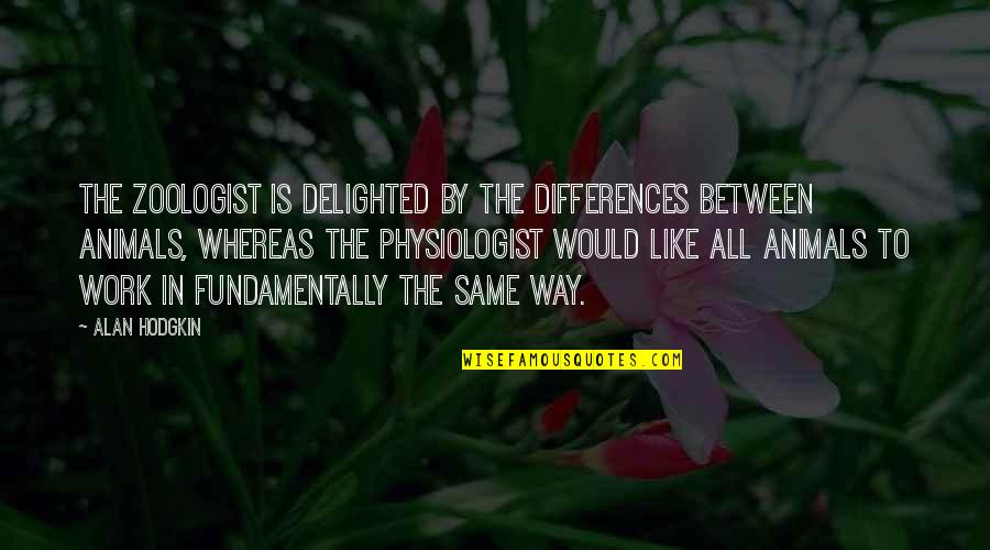 Fundamentally Quotes By Alan Hodgkin: The zoologist is delighted by the differences between