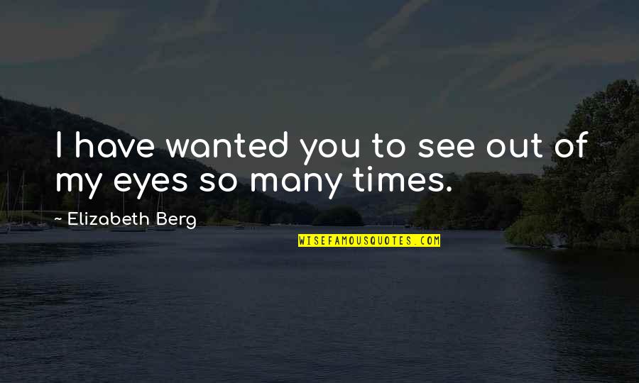 Funny Fancy Quotes By Elizabeth Berg: I have wanted you to see out of