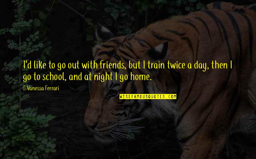 Funny Ou Quotes By Vanessa Ferrari: I'd like to go out with friends, but